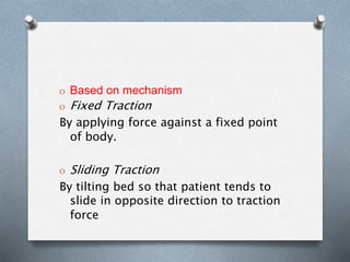 O Based on mechanism
O Fixed Traction
By applying force against a fixed point
of body.
O Sliding Traction
By tilting bed so that patient tends to
slide in opposite direction to traction
force
 