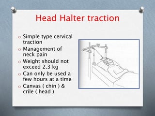 Head Halter traction
O Simple type cervical
traction
O Management of
neck pain
O Weight should not
exceed 2.3 kg
O Can only be used a
few hours at a time
O Canvas ( chin ) &
crile ( head )
 