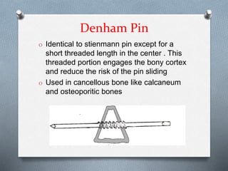 Denham Pin
O Identical to stienmann pin except for a
short threaded length in the center . This
threaded portion engages the bony cortex
and reduce the risk of the pin sliding
O Used in cancellous bone like calcaneum
and osteoporitic bones
 