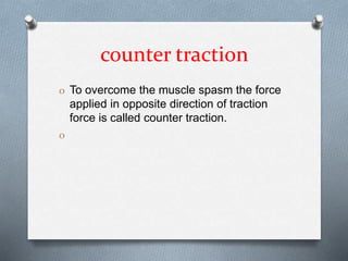 counter traction
O To overcome the muscle spasm the force
applied in opposite direction of traction
force is called counter traction.
O
 