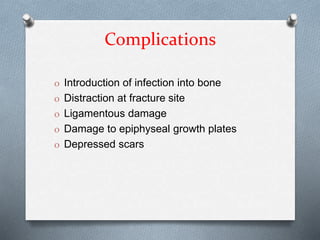 Complications
O Introduction of infection into bone
O Distraction at fracture site
O Ligamentous damage
O Damage to epiphyseal growth plates
O Depressed scars
 