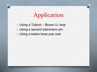 Application
O Using a Tulloch – Brown U- loop
O Using a second steinmann pin
O Using a below knee pop cast
 