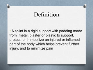 • A splint is a rigid support with padding made
from metal, plaster or plastic to support,
protect, or immobilize an injured or inflamed
part of the body which helps prevent further
injury, and to minimize pain
Definition
 
