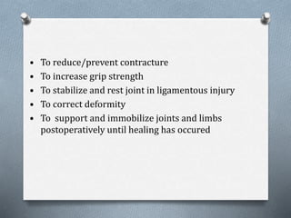 • To reduce/prevent contracture
• To increase grip strength
• To stabilize and rest joint in ligamentous injury
• To correct deformity
• To support and immobilize joints and limbs
postoperatively until healing has occured
 