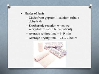 • Plaster of Paris
– Made from gypsum - calcium sulfate
dehydrate
– Exothermic reaction when wet -
recrystallizes (can burn patient)
– Average setting time – 3-9 min
– Average drying time – 24-72 hours
 