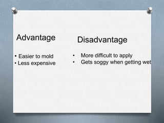 Advantage
• Easier to mold
• Less expensive
Disadvantage
• More difficult to apply
• Gets soggy when getting wet
 
