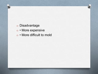 O Disadvantage
O • More expensive
O • More difficult to mold
 