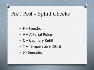 Pre / Post - Splint Checks
• F – Function
• A – Arterial Pulse
• C – Capillary Refill
• T – Temperature (Skin)
• S - Sensation
 