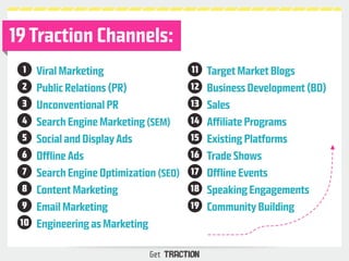 19 Traction Channels: 
Viral Marketing 
Public Relations (PR) 
Unconventional PR 
Search Engine Marketing (SEM) 
Social an...