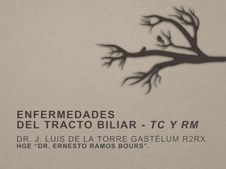 ENFERMEDADES
DEL TRACTO BILIAR - TC Y RM
DR. J. LUIS DE LA TORRE GASTÉLUM R2RX
HGE “DR. ERNESTO RAMOS BOURS”.
 