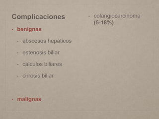 Complicaciones
• benignas
• abscesos hepáticos
• estenosis biliar
• cálculos biliares
• cirrosis biliar
• malignas
• colangiocarcinoma
(5-18%)
 