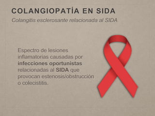 COLANGIOPATÍA EN SIDA
Espectro de lesiones
inflamatorias causadas por
infecciones oportunistas
relacionadas al SIDA que
provocan estenosis/obstrucción
o colecistitis.
Colangitis esclerosante relacionada al SIDA
 
