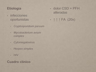 Etiología
• infecciones
oportunistas
• Cryptosporidium parvum
• Mycobacterium avium
complex
• Cytomegalovirus
• Herpes simplex
• HIV
Cuadro clínico
• dolor CSD + PFH
alteradas
• ↑ ↑ ↑ FA (20x)
 