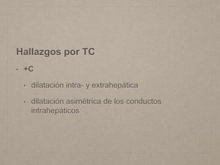 Hallazgos por TC
• +C
• dilatación intra- y extrahepática
• dilatación asimétrica de los conductos
intrahepáticos
 