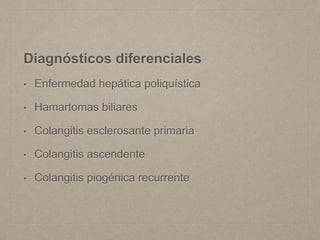 Diagnósticos diferenciales
• Enfermedad hepática poliquística
• Hamartomas biliares
• Colangitis esclerosante primaria
• Colangitis ascendente
• Colangitis piogénica recurrente
 