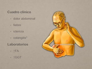Cuadro clínico
• dolor abdominal
• fiebre
• ictericia
• colangitis*
Laboratorios
• ↑FA
• ↑GGT
 
