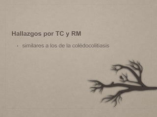Hallazgos por TC y RM
• similares a los de la colédocolitiasis
 