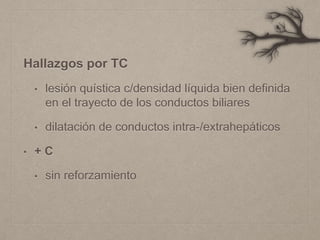 Hallazgos por TC
• lesión quística c/densidad líquida bien definida
en el trayecto de los conductos biliares
• dilatación de conductos intra-/extrahepáticos
• + C
• sin reforzamiento
 