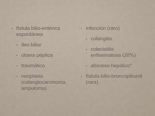 • fístula bilio-entérica
espontánea
• íleo biliar
• úlcera péptica
• traumático
• neoplasia
(colangiocarcinoma,
ampuloma)
• infección (raro)
• colangitis
• colecistitis
enfisematosa (20%)
• absceso hepático*
• fístula bilio-broncopleural
(rara)
 