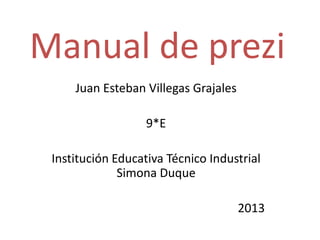Manual de prezi
Juan Esteban Villegas Grajales
9*E
Institución Educativa Técnico Industrial
Simona Duque
2013
 
