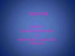 tractor EQUIPO 7 TECNOINVESTIGACION 9 E PROFESORA : ALBA INES GIRALDO 