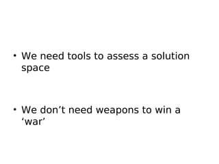 • We need tools to assess a solution
  space



• We don’t need weapons to win a
  ‘war’
 