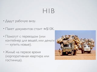H1B
• Дадут рабочую визу.
• Пакет документов стоит ≈$10K.
• Помогут с переездом (или
контейнер для вещей, или деньги
— купить новые).
• Жильё на первое время
(корпоративная квартира или
гостиница).
 