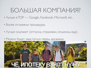 БОЛЬШАЯ КОМПАНИЯ?
• Лучше вTOP —Google, Facebook, Microsoft, etc.
• Более отлажены процедуры.
• Лучше соцпакет (отпуска, страховки, опционы, еда).
• Можно будет хвастаться перед друзьями.
 