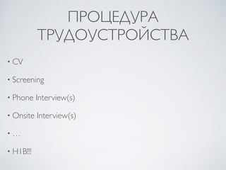 ПРОЦЕДУРА
ТРУДОУСТРОЙСТВА
• CV
• Screening
• Phone Interview(s)
• Onsite Interview(s)
• …
• H1B!!!
 