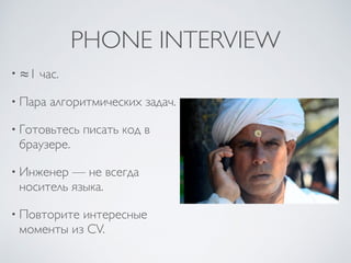 PHONE INTERVIEW
• ≈1 час.
• Пара алгоритмических задач.
• Готовьтесь писать код в
браузере.
• Инженер — не всегда
носитель языка.
• Повторите интересные
моменты из CV.
 