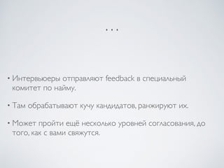…
• Интервьюеры отправляют feedback в специальный
комитет по найму.
• Там обрабатывают кучу кандидатов, ранжируют их.
• Может пройти ещё несколько уровней согласования, до
того, как с вами свяжутся.
 