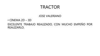 TRACTOR
JOSE VALERIANO
• CINEMA 2D – 3D
EXCELENTE TRABAJO REALIZADO, CON MUCHO EMPEÑO POR
REALIZARLO.
 