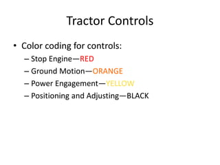 Tractor Controls
• Color coding for controls:
– Stop Engine—RED
– Ground Motion—ORANGE
– Power Engagement—YELLOW
– Positioning and Adjusting—BLACK
 