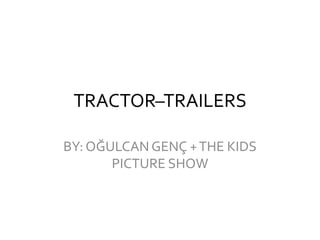 TRACTOR–TRAILERS
BY: OĞULCAN GENÇ +THE KIDS
PICTURE SHOW
 