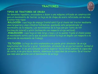 TRACTORES
TIPOS DE TRACTORES DE ORUGA
Se denomina topadora, excavadora o dozer a una máquina utilizada en construcción
par...