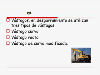 Vástagos, en desgarramiento se utilizan tres tipos de vástagos,  Vástago curvo Vástago recto Vástago de curva modificada. 