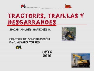 TRACTORES, TRAILLAS Y
DESGARRADOES
JHOAN ANDRES MARTÍNEZ R.
EQUIPOS DE CONSTRUCCIÓN
Prof. ALVARO TORRES

UPTC
2010

 