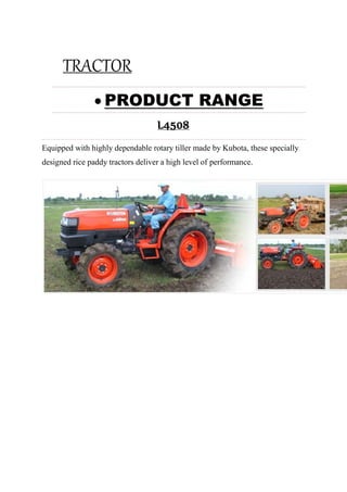 TRACTOR
 PRODUCT RANGE
L4508
Equipped with highly dependable rotary tiller made by Kubota, these specially
designed rice paddy tractors deliver a high level of performance.
 