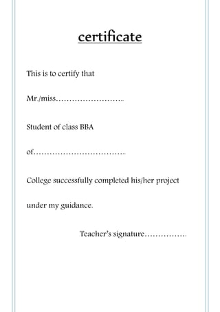 certificate
This is to certify that
Mr./miss……………………..
Student of class BBA
of……………………………..
College successfully completed his/her project
under my guidance.
Teacher’s signature…………….
 