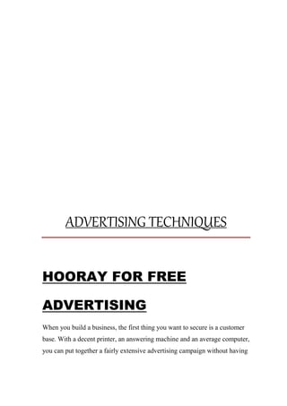 ADVERTISING TECHNIQUES
HOORAY FOR FREE
ADVERTISING
When you build a business, the first thing you want to secure is a customer
base. With a decent printer, an answering machine and an average computer,
you can put together a fairly extensive advertising campaign without having
 