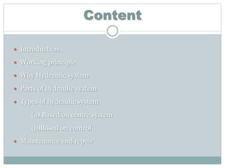 Content
 Introduction
 Working principle
 Why Hydraulic system
 Parts of hydraulic system
 Types of hydraulic system
(a) Based on centre system
(b)Based on control
 Maintenance and repair
 