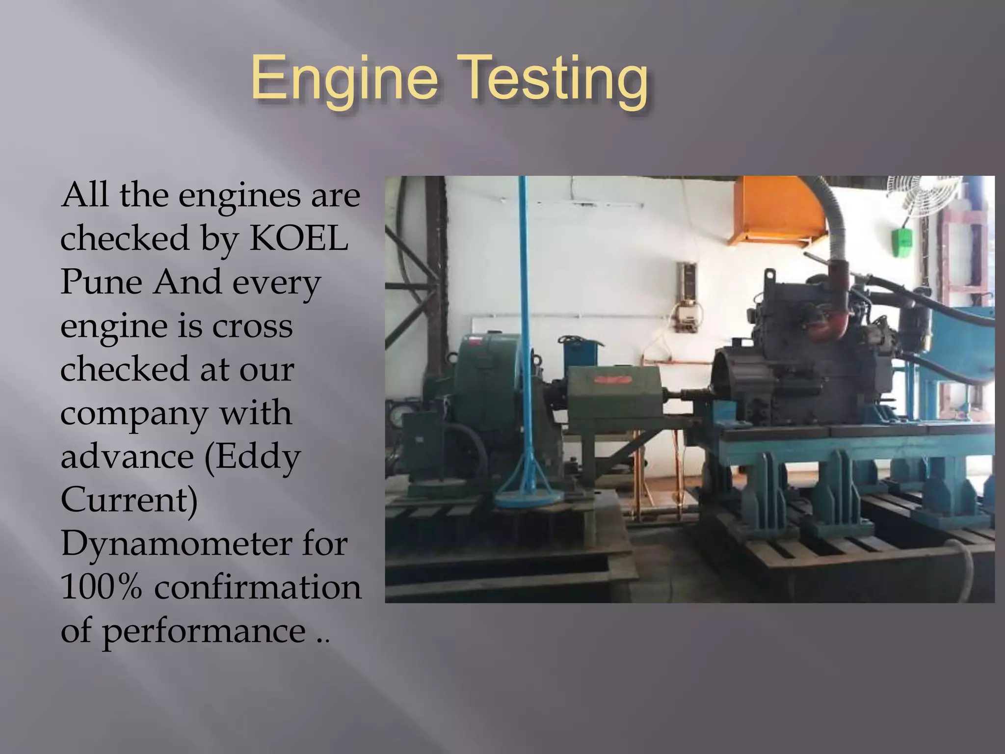 Engine Testing
All the engines are
checked by KOEL
Pune And every
engine is cross
checked at our
company with
advance (Eddy
Current)
Dynamometer for
100% confirmation
of performance ..
 