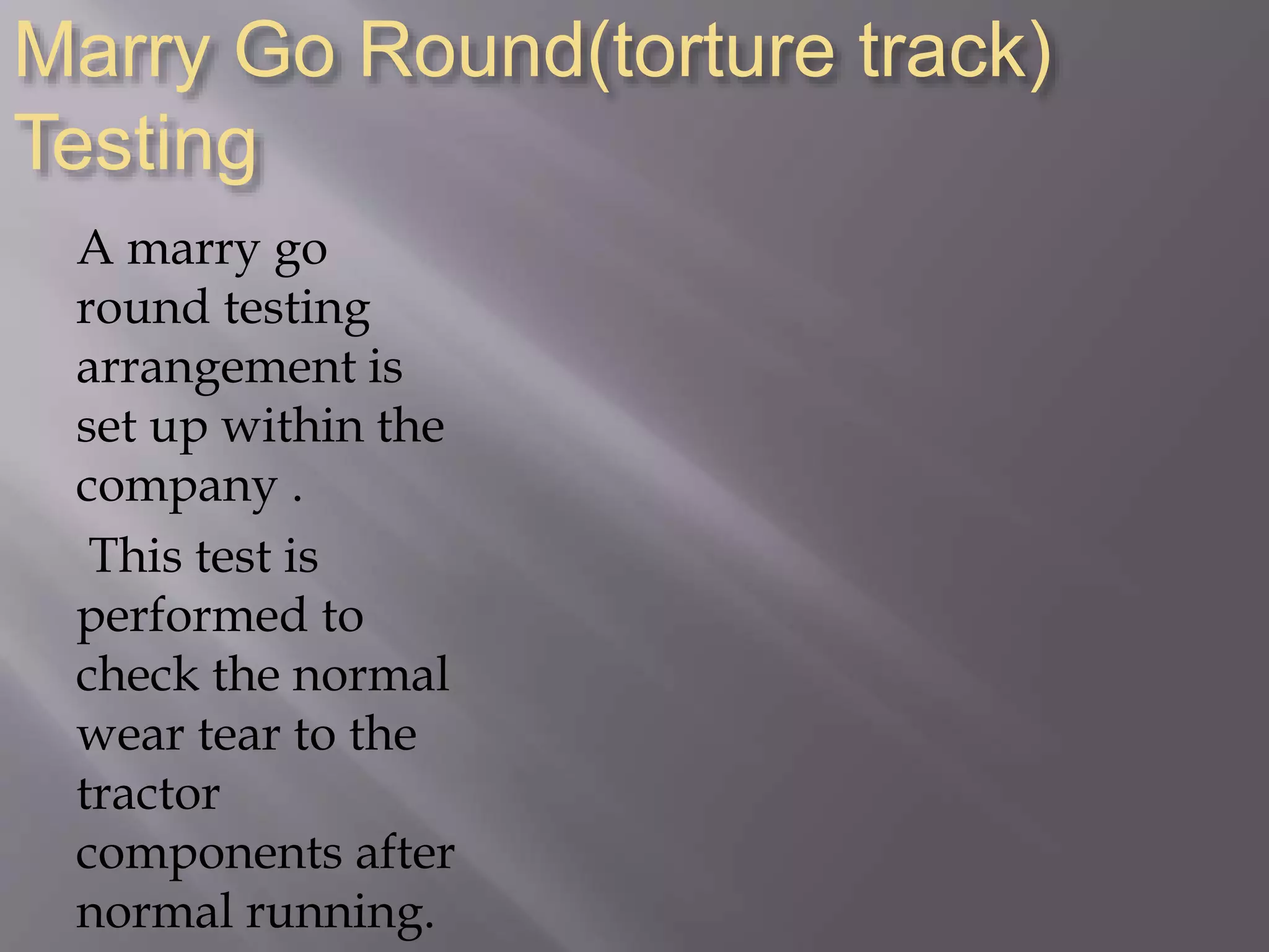 Marry Go Round(torture track)
Testing
A marry go
round testing
arrangement is
set up within the
company .
This test is
performed to
check the normal
wear tear to the
tractor
components after
normal running.
 