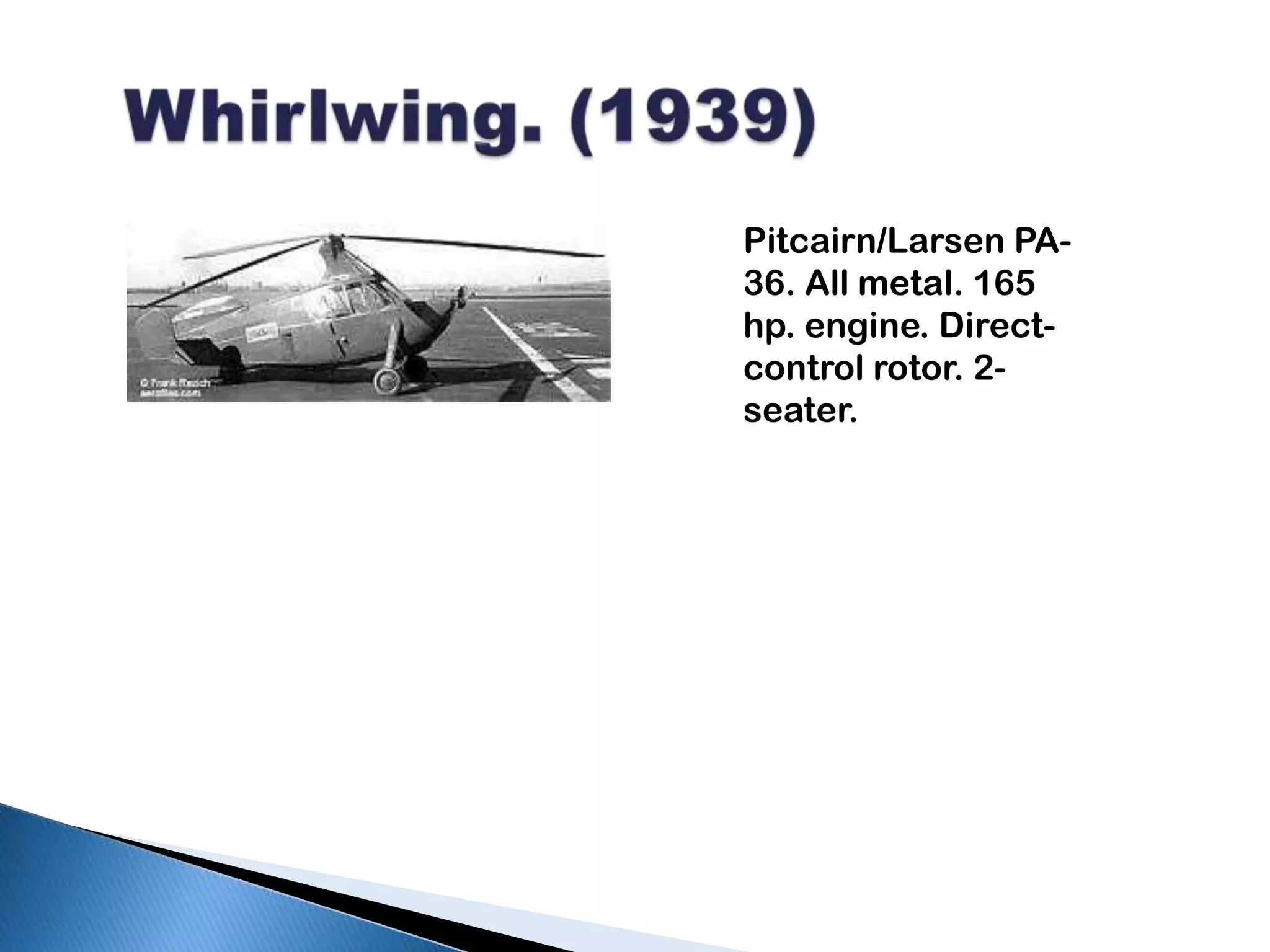 Whirlwing. (1939) Pitcairn/Larsen PA-36. All metal. 165 hp. engine. Direct-control rotor. 2-seater.