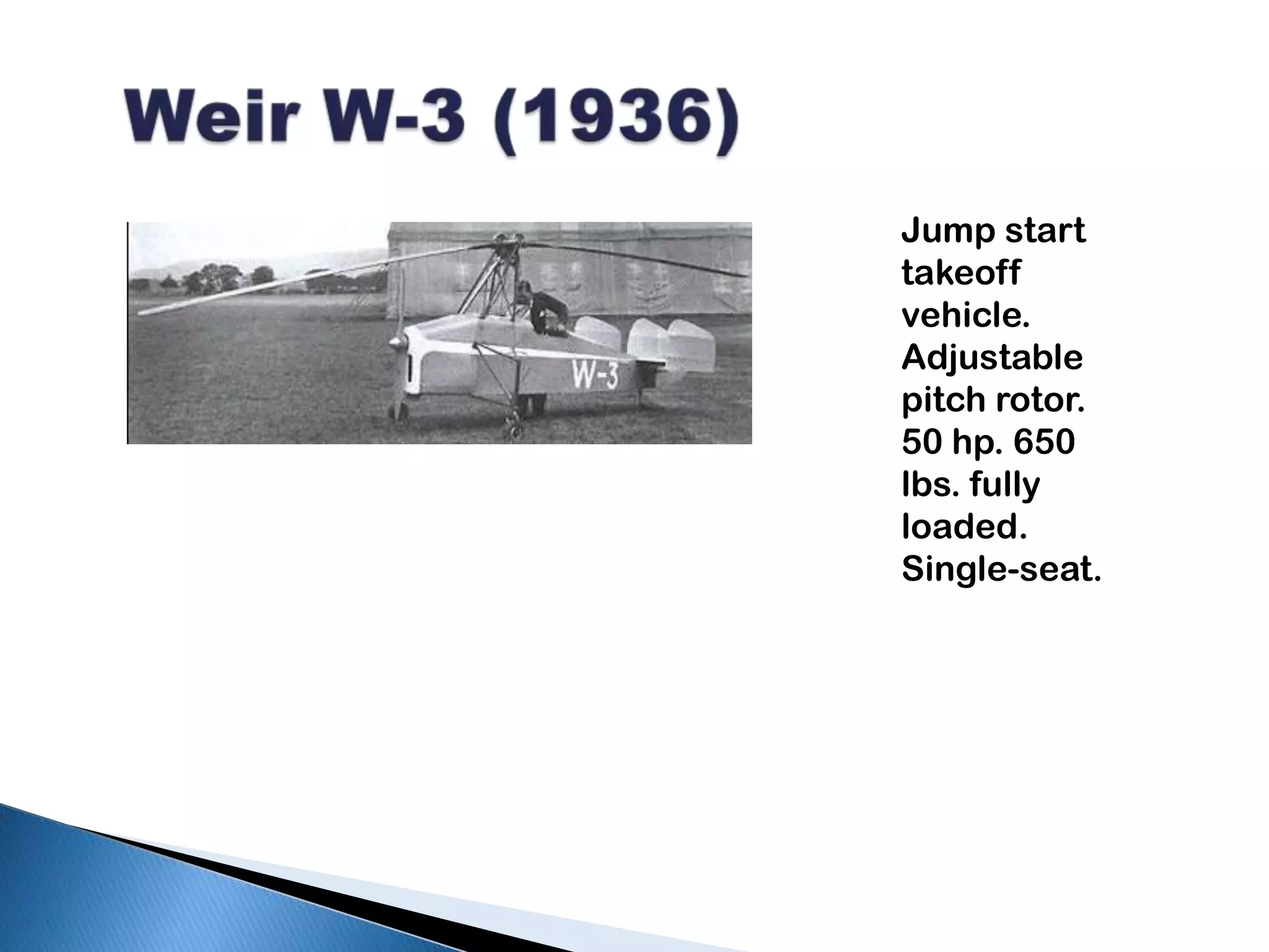  Weir W-3 (1936)Jump start takeoff vehicle. Adjustable pitch rotor. 50 hp. 650 lbs. fully loaded. Single-seat.