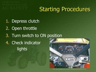 Starting Procedures Depress clutch Open throttle Turn switch to ON position Check indicator   lights http://www.sweettractors.com/kioti%20tractors/Kioti%20LB1914.html 