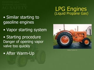 LPG Engines   Similar starting to  gasoline engines Vapor starting system Starting procedure  Danger of opening vapor  valve too quickly After Warm-Up Antique Tractors, Etc. (Liquid Propane Gas) 