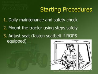 Starting Procedures http://www.gov.mb.ca/labour/safety/agriculture/agpublicat/farm006.html Daily maintenance and safety check Mount the tractor using steps safely Adjust seat (fasten seatbelt if ROPS  equipped) 