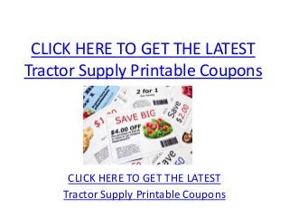 CLICK HERE TO GET THE LATEST
Tractor Supply Printable Coupons




      CLICK HERE TO GET THE LATEST
     Tractor Supply Printable Coupons
 