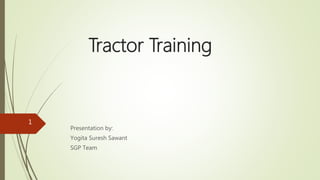 Tractor Training
Presentation by:
Yogita Suresh Sawant
SGP Team
1
 
